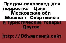 Продам велосипед для подростка › Цена ­ 6 000 - Московская обл., Москва г. Спортивные и туристические товары » Другое   